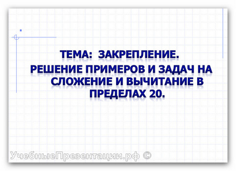 Решение примеров и задач на сложение и вычитание в пределах 20.